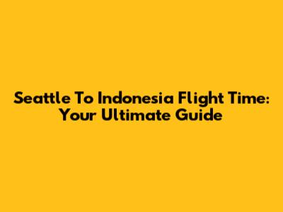 Seattle To Indonesia Flight Time: Your Ultimate Guide
