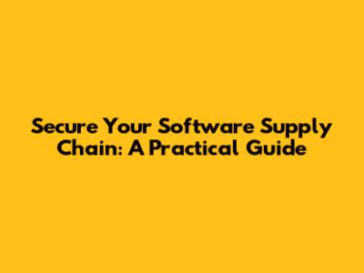 Secure Your Software Supply Chain: A Practical Guide