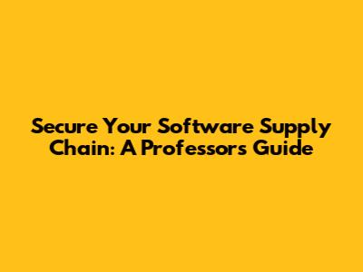 Secure Your Software Supply Chain: A Professor's Guide