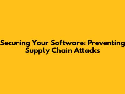 Securing Your Software: Preventing Supply Chain Attacks