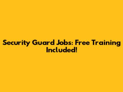 Security Guard Jobs: Free Training Included!