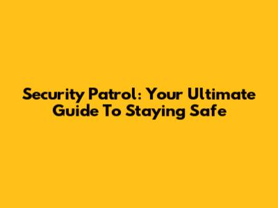 Security Patrol: Your Ultimate Guide To Staying Safe