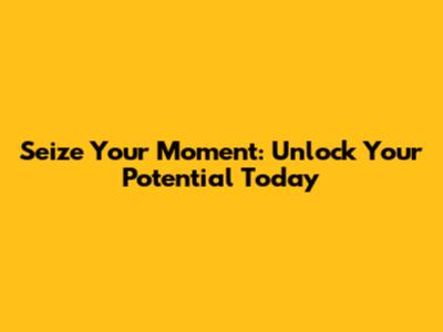 Seize Your Moment: Unlock Your Potential Today
