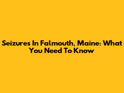 Seizures In Falmouth, Maine: What You Need To Know