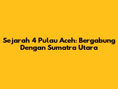 Sejarah 4 Pulau Aceh: Bergabung Dengan Sumatra Utara