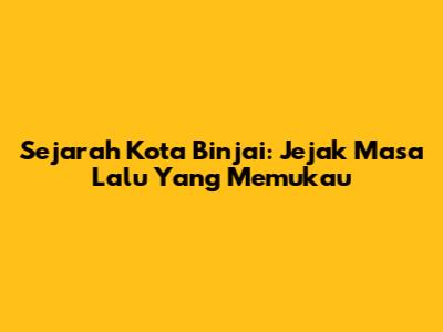 Sejarah Kota Binjai: Jejak Masa Lalu Yang Memukau