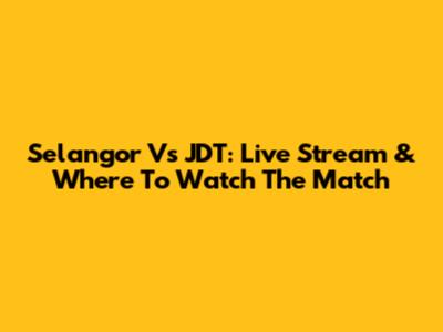 Selangor Vs JDT: Live Stream & Where To Watch The Match