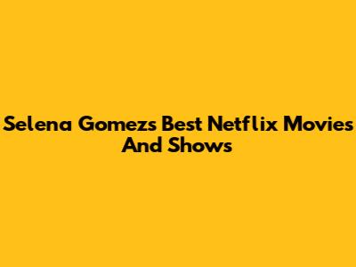 Selena Gomez's Best Netflix Movies And Shows