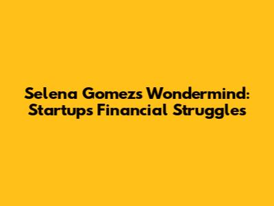 Selena Gomez's Wondermind: Startup's Financial Struggles