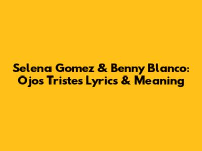 Selena Gomez & Benny Blanco: Ojos Tristes Lyrics & Meaning