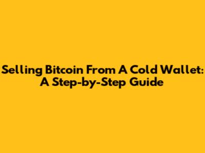 Selling Bitcoin From A Cold Wallet: A Step-by-Step Guide