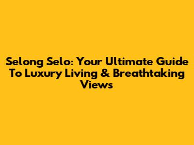 Selong Selo: Your Ultimate Guide To Luxury Living & Breathtaking Views
