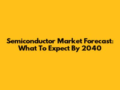 Semiconductor Market Forecast: What To Expect By 2040