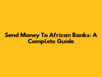 Send Money To African Banks: A Complete Guide