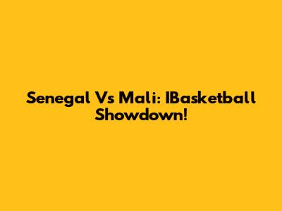 Senegal Vs Mali: IBasketball Showdown!