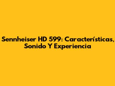 Sennheiser HD 599: Características, Sonido Y Experiencia