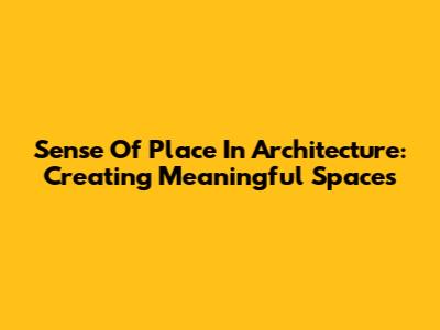 Sense Of Place In Architecture: Creating Meaningful Spaces
