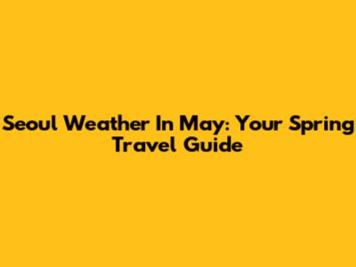 Seoul Weather In May: Your Spring Travel Guide