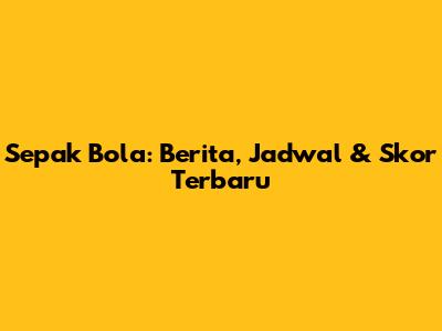 Sepak Bola: Berita, Jadwal & Skor Terbaru