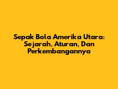 Sepak Bola Amerika Utara: Sejarah, Aturan, Dan Perkembangannya