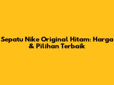 Sepatu Nike Original Hitam: Harga & Pilihan Terbaik