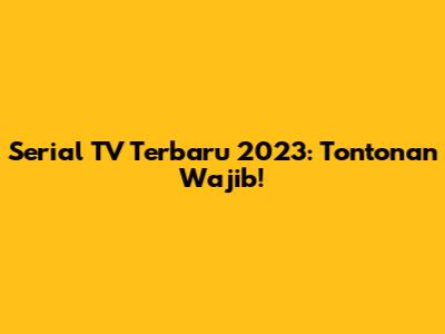 Serial TV Terbaru 2023: Tontonan Wajib!