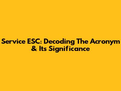 Service ESC: Decoding The Acronym & Its Significance