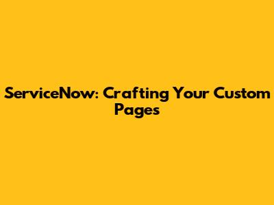 ServiceNow: Crafting Your Custom Pages