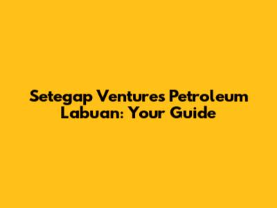 Setegap Ventures Petroleum Labuan: Your Guide
