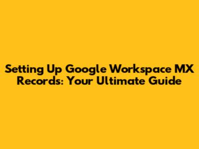 Setting Up Google Workspace MX Records: Your Ultimate Guide
