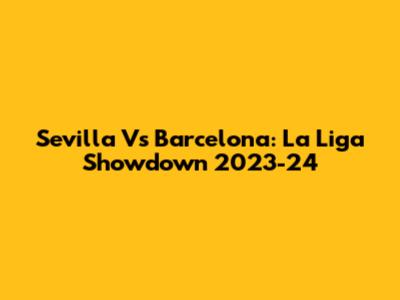Sevilla Vs Barcelona: La Liga Showdown 2023-24