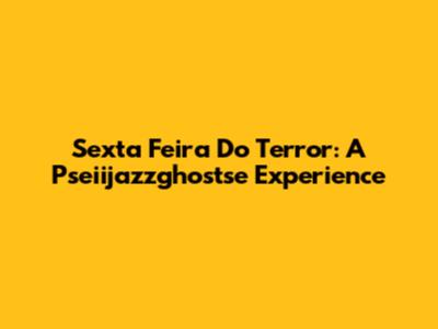 Sexta Feira Do Terror: A Pseiijazzghostse Experience