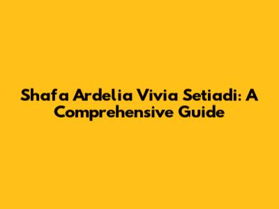 Shafa Ardelia Vivia Setiadi: A Comprehensive Guide
