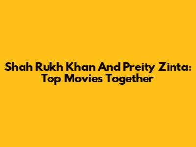 Shah Rukh Khan And Preity Zinta: Top Movies Together