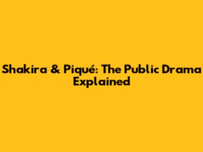 Shakira & Piqué: The Public Drama Explained