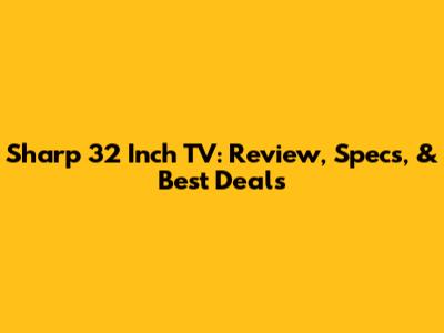 Sharp 32 Inch TV: Review, Specs, & Best Deals