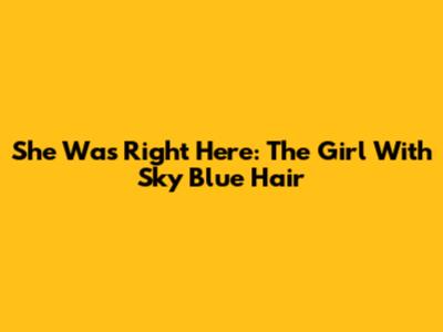 She Was Right Here: The Girl With Sky Blue Hair