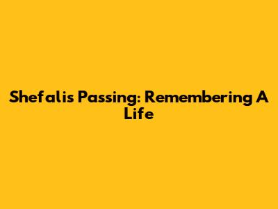 Shefali's Passing: Remembering A Life