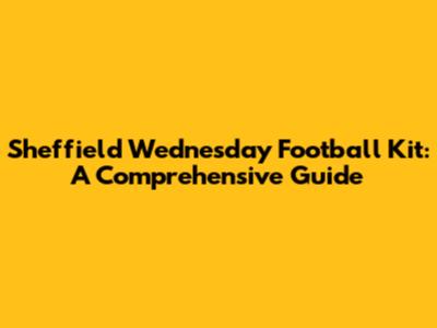 Sheffield Wednesday Football Kit: A Comprehensive Guide