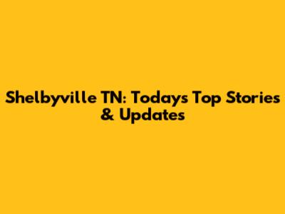Shelbyville TN: Today's Top Stories & Updates