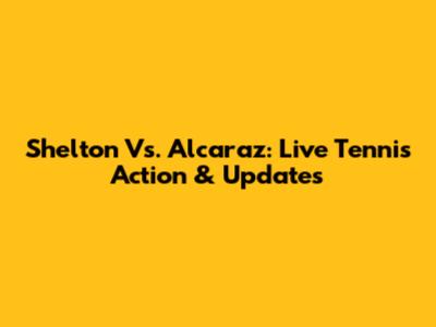 Shelton Vs. Alcaraz: Live Tennis Action & Updates