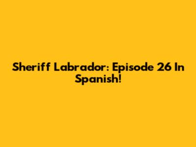 Sheriff Labrador: Episode 26 In Spanish!