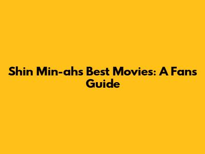 Shin Min-ah's Best Movies: A Fan's Guide