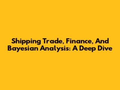 Shipping Trade, Finance, And Bayesian Analysis: A Deep Dive