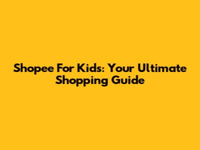 Shopee For Kids: Your Ultimate Shopping Guide