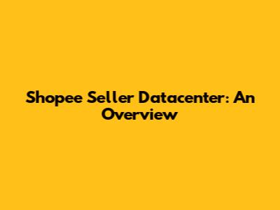 Shopee Seller Datacenter: An Overview