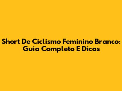 Short De Ciclismo Feminino Branco: Guia Completo E Dicas