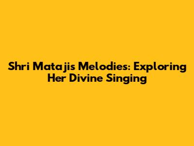 Shri Mataji's Melodies: Exploring Her Divine Singing