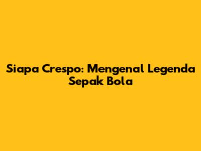 Siapa Crespo: Mengenal Legenda Sepak Bola