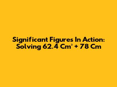 Significant Figures In Action: Solving 62.4 Cm³ + 78 Cm